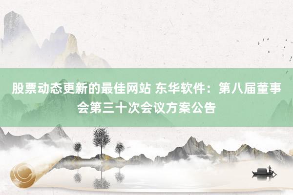 股票动态更新的最佳网站 东华软件：第八届董事会第三十次会议方案公告