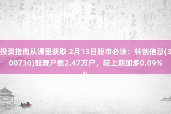 投资指南从哪里获取 2月13日股市必读：科创信息(300730)鼓舞户数2.47万户，较上期加多0.09%