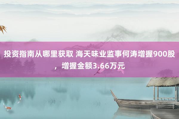 投资指南从哪里获取 海天味业监事何涛增握900股，增握金额3.66万元