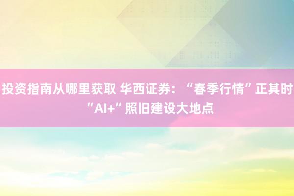 投资指南从哪里获取 华西证券：“春季行情”正其时 “AI+”照旧建设大地点