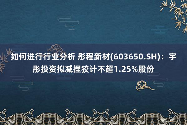 如何进行行业分析 彤程新材(603650.SH)：宇彤投资拟减捏狡计不超1.25%股份