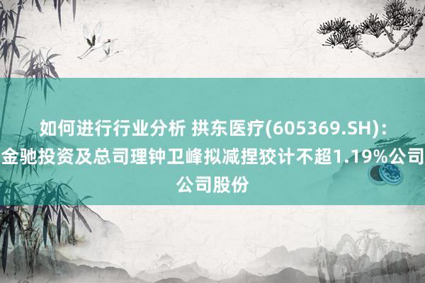 如何进行行业分析 拱东医疗(605369.SH)：鼓动金驰投资及总司理钟卫峰拟减捏狡计不超1.19%公司股份