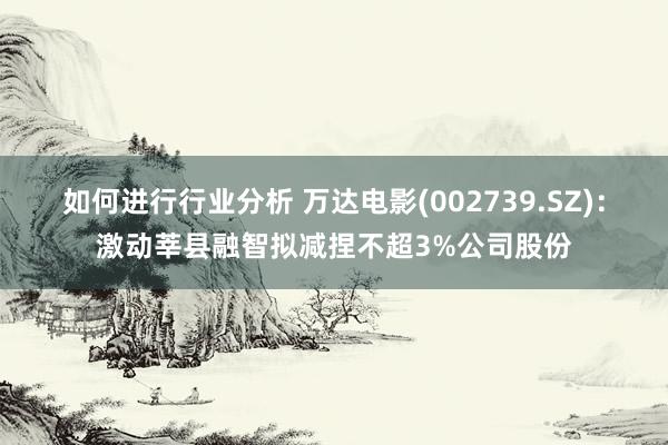 如何进行行业分析 万达电影(002739.SZ)：激动莘县融智拟减捏不超3%公司股份