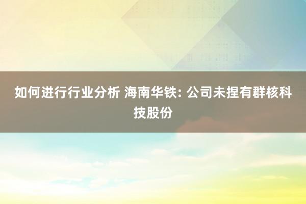 如何进行行业分析 海南华铁: 公司未捏有群核科技股份