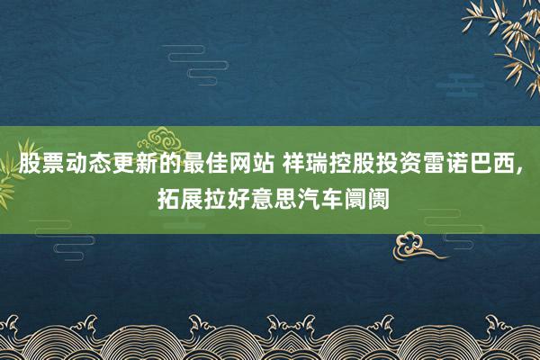 股票动态更新的最佳网站 祥瑞控股投资雷诺巴西, 拓展拉好意思汽车阛阓