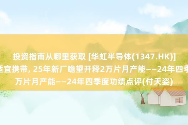 投资指南从哪里获取 [华虹半导体(1347.HK)]4Q24营收和毛利率适宜携带, 25年新厂瞻望开释2万片月产能——24年四季度功绩点评(付天姿)