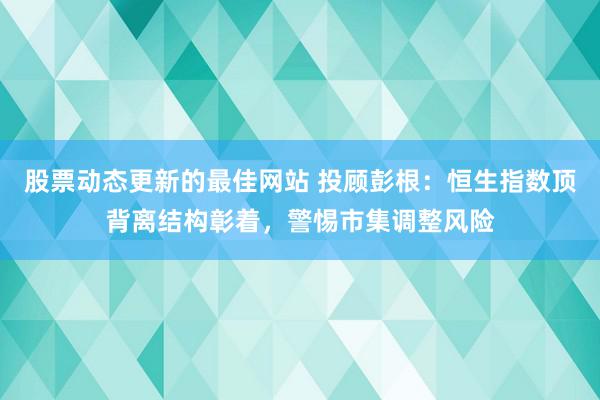 股票动态更新的最佳网站 投顾彭根：恒生指数顶背离结构彰着，警惕市集调整风险