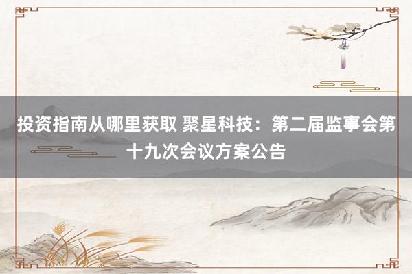 投资指南从哪里获取 聚星科技：第二届监事会第十九次会议方案公告