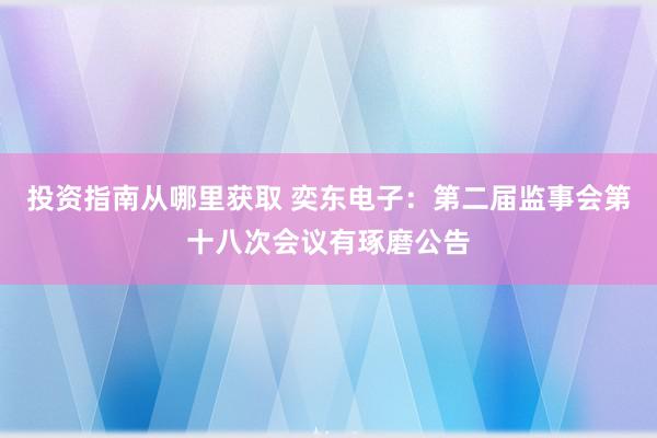 投资指南从哪里获取 奕东电子：第二届监事会第十八次会议有琢磨公告