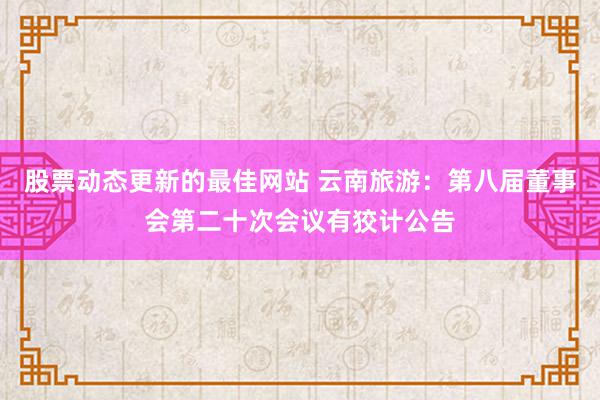 股票动态更新的最佳网站 云南旅游：第八届董事会第二十次会议有狡计公告