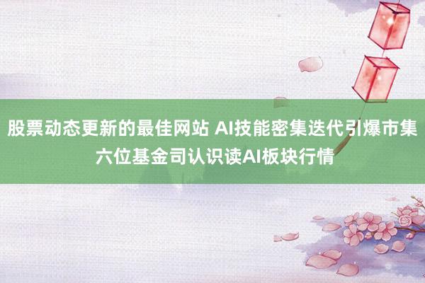 股票动态更新的最佳网站 AI技能密集迭代引爆市集 六位基金司认识读AI板块行情