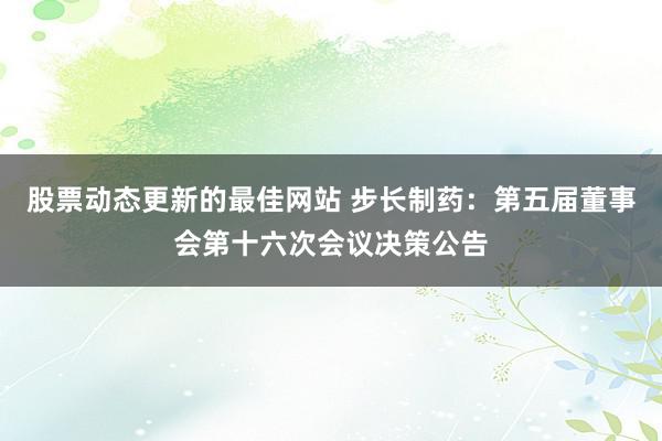 股票动态更新的最佳网站 步长制药：第五届董事会第十六次会议决策公告