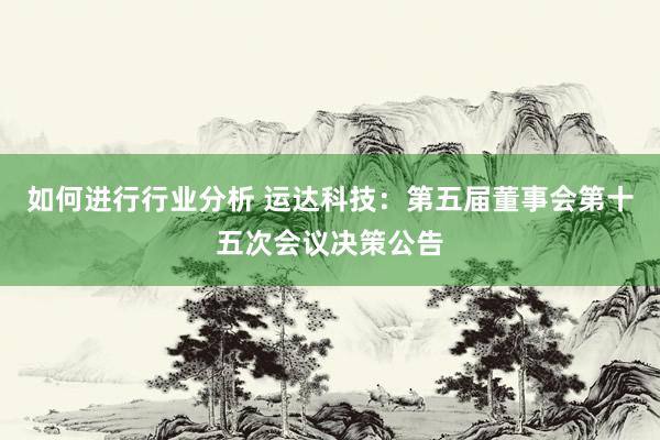 如何进行行业分析 运达科技：第五届董事会第十五次会议决策公告