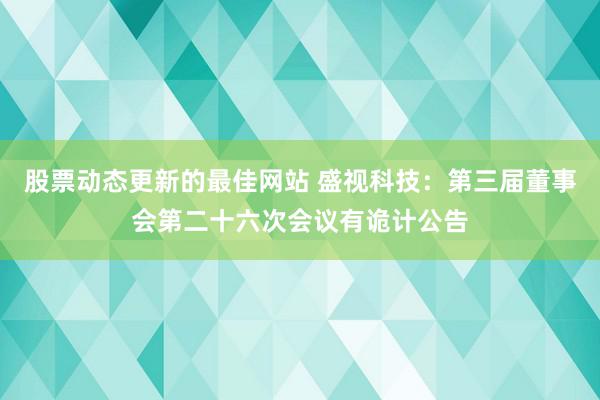 股票动态更新的最佳网站 盛视科技：第三届董事会第二十六次会议有诡计公告