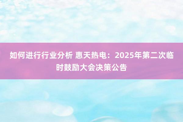 如何进行行业分析 惠天热电：2025年第二次临时鼓励大会决策公告