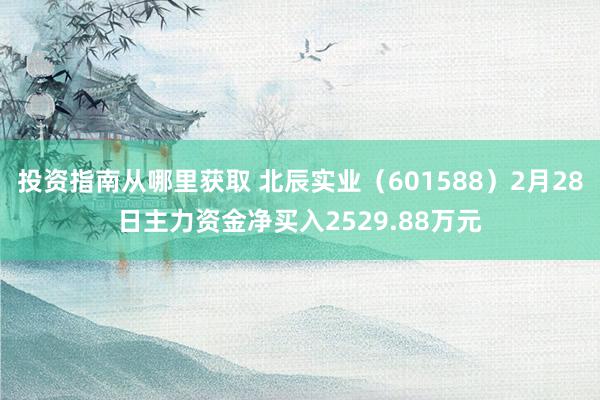 投资指南从哪里获取 北辰实业（601588）2月28日主力资金净买入2529.88万元