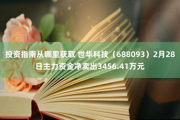 投资指南从哪里获取 世华科技（688093）2月28日主力资金净卖出3456.41万元