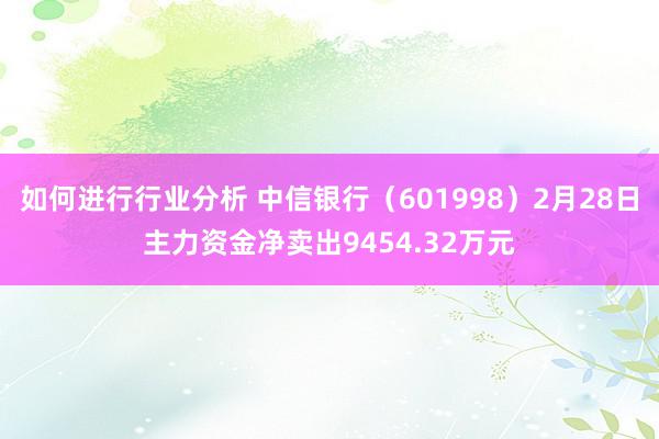 如何进行行业分析 中信银行（601998）2月28日主力资金净卖出9454.32万元