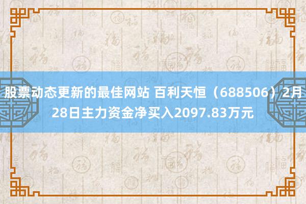 股票动态更新的最佳网站 百利天恒（688506）2月28日主力资金净买入2097.83万元