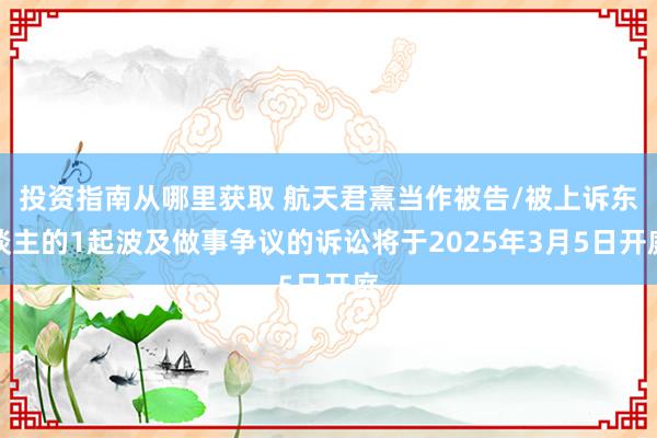 投资指南从哪里获取 航天君熹当作被告/被上诉东谈主的1起波及做事争议的诉讼将于2025年3月5日开庭