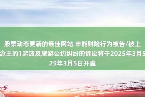 股票动态更新的最佳网站 申能财险行为被告/被上诉东说念主的1起波及旅游公约纠纷的诉讼将于2025年3月5日开庭