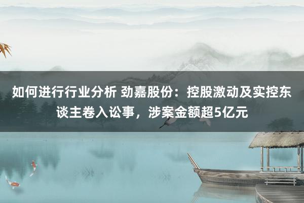 如何进行行业分析 劲嘉股份：控股激动及实控东谈主卷入讼事，涉案金额超5亿元