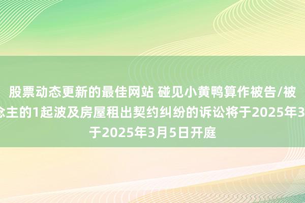 股票动态更新的最佳网站 碰见小黄鸭算作被告/被上诉东说念主的1起波及房屋租出契约纠纷的诉讼将于2025年3月5日开庭