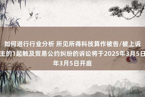 如何进行行业分析 所见所得科技算作被告/被上诉东谈主的1起触及贸易公约纠纷的诉讼将于2025年3月5日开庭