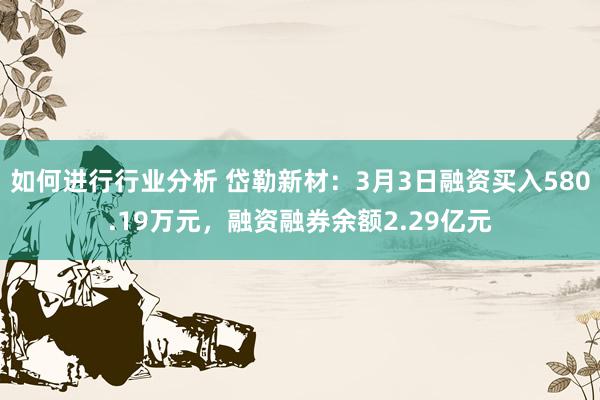 如何进行行业分析 岱勒新材：3月3日融资买入580.19万元，融资融券余额2.29亿元