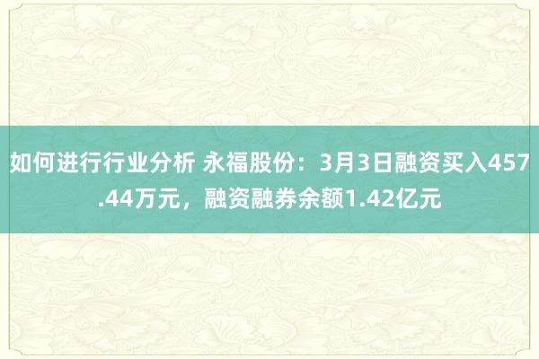 如何进行行业分析 永福股份：3月3日融资买入457.44万元，融资融券余额1.42亿元