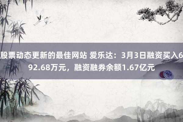 股票动态更新的最佳网站 爱乐达：3月3日融资买入692.68万元，融资融券余额1.67亿元