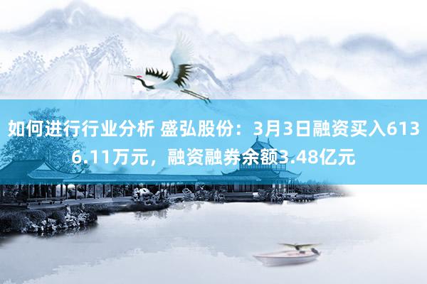 如何进行行业分析 盛弘股份：3月3日融资买入6136.11万元，融资融券余额3.48亿元