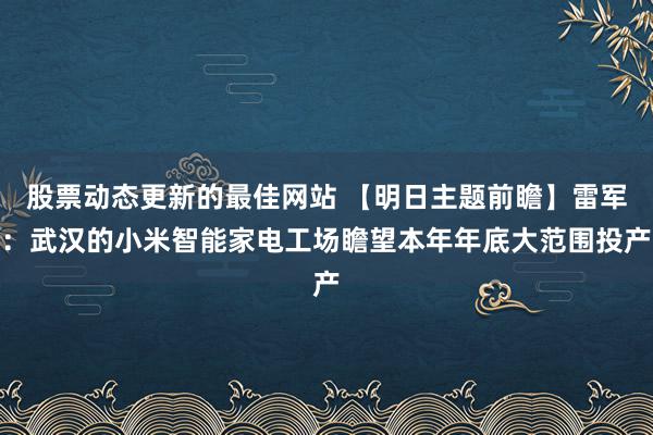 股票动态更新的最佳网站 【明日主题前瞻】雷军：武汉的小米智能家电工场瞻望本年年底大范围投产