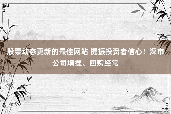 股票动态更新的最佳网站 提振投资者信心！深市公司增捏、回购经常