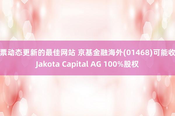 股票动态更新的最佳网站 京基金融海外(01468)可能收购Jakota Capital AG 100%股权