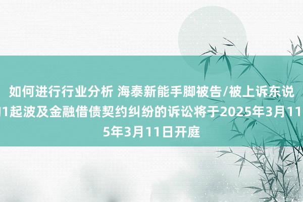 如何进行行业分析 海泰新能手脚被告/被上诉东说念主的1起波及金融借债契约纠纷的诉讼将于2025年3月11日开庭