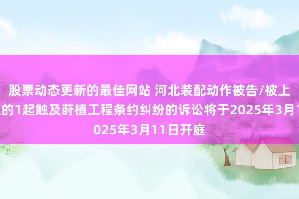 股票动态更新的最佳网站 河北装配动作被告/被上诉东谈主的1起触及莳植工程条约纠纷的诉讼将于2025年3月11日开庭