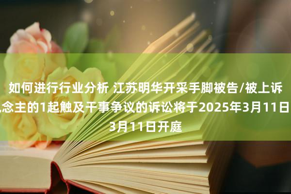 如何进行行业分析 江苏明华开采手脚被告/被上诉东说念主的1起触及干事争议的诉讼将于2025年3月11日开庭