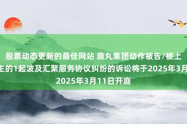 股票动态更新的最佳网站 趣丸集团动作被告/被上诉东说念主的1起波及汇聚服务协议纠纷的诉讼将于2025年3月11日开庭