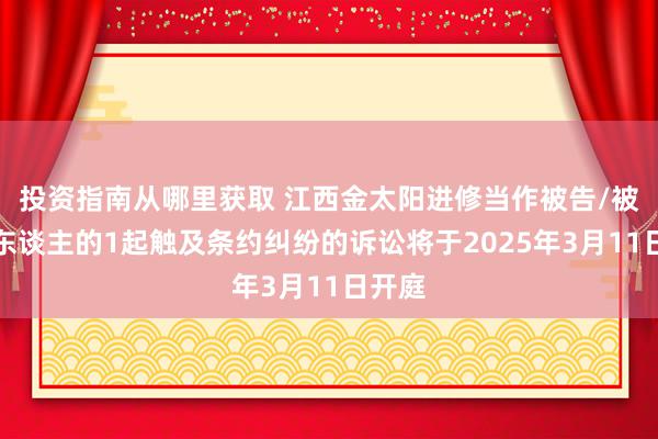 投资指南从哪里获取 江西金太阳进修当作被告/被上诉东谈主的1起触及条约纠纷的诉讼将于2025年3月11日开庭