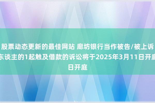 股票动态更新的最佳网站 廊坊银行当作被告/被上诉东谈主的1起触及借款的诉讼将于2025年3月11日开庭