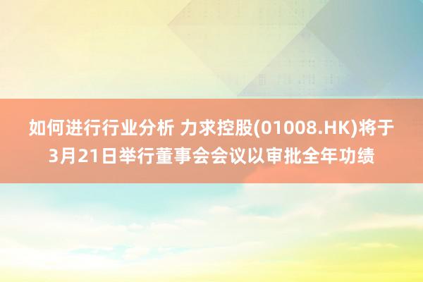 如何进行行业分析 力求控股(01008.HK)将于3月21日举行董事会会议以审批全年功绩