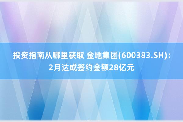 投资指南从哪里获取 金地集团(600383.SH)：2月达成签约金额28亿元