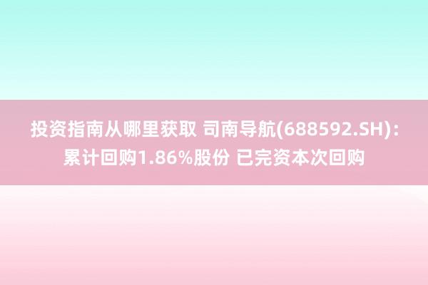 投资指南从哪里获取 司南导航(688592.SH)：累计回购1.86%股份 已完资本次回购