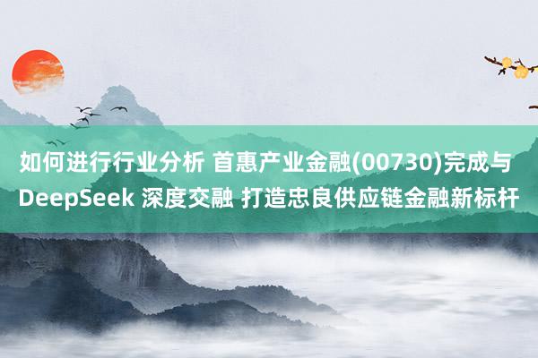 如何进行行业分析 首惠产业金融(00730)完成与 DeepSeek 深度交融 打造忠良供应链金融新标杆