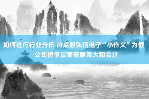 如何进行行业分析 热点股弘信电子“小作文”为假   公司授信议案获鞭策大和会过