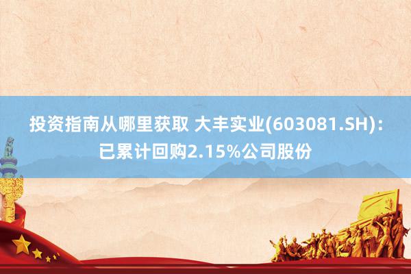 投资指南从哪里获取 大丰实业(603081.SH)：已累计回购2.15%公司股份