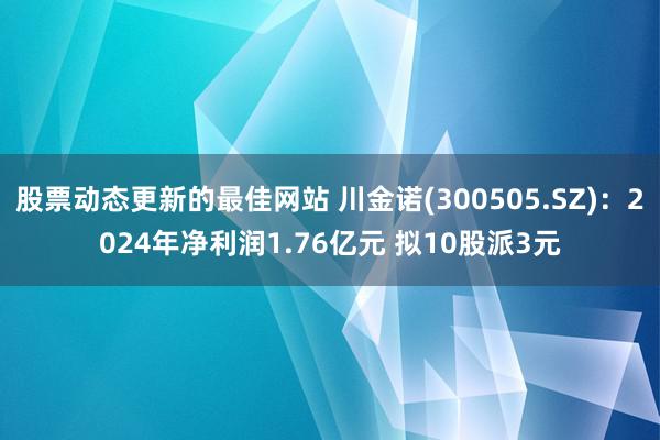 股票动态更新的最佳网站 川金诺(300505.SZ)：2024年净利润1.76亿元 拟10股派3元