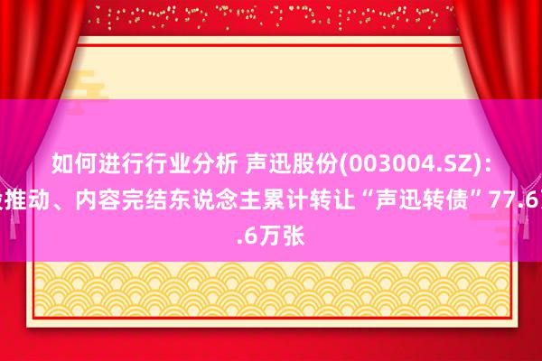 如何进行行业分析 声迅股份(003004.SZ)：控股推动、内容完结东说念主累计转让“声迅转债”77.6万张