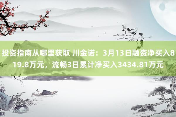 投资指南从哪里获取 川金诺：3月13日融资净买入819.8万元，流畅3日累计净买入3434.81万元